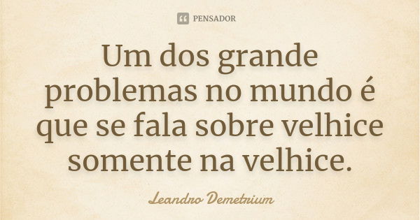 Um dos grande problemas no mundo é que se fala sobre velhice somente na velhice.... Frase de Leandro Demetrium.