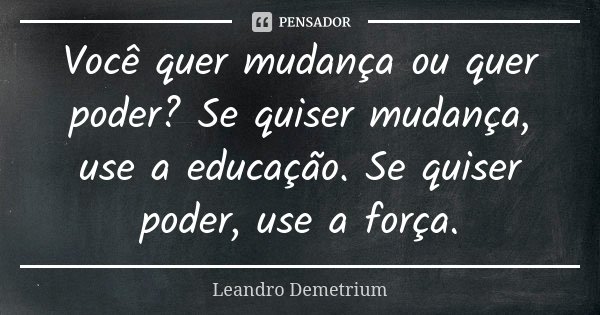 Você quer mudança ou quer poder? Se quiser mudança, use a educação. Se quiser poder, use a força.... Frase de Leandro Demetrium.
