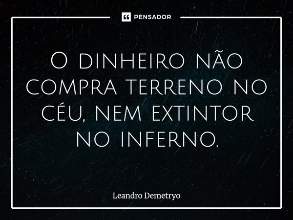 ⁠O dinheiro não compra terreno no céu, nem extintor no inferno.... Frase de Leandro Demetryo.