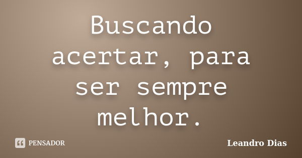 Buscando acertar, para ser sempre melhor.... Frase de Leandro Dias.