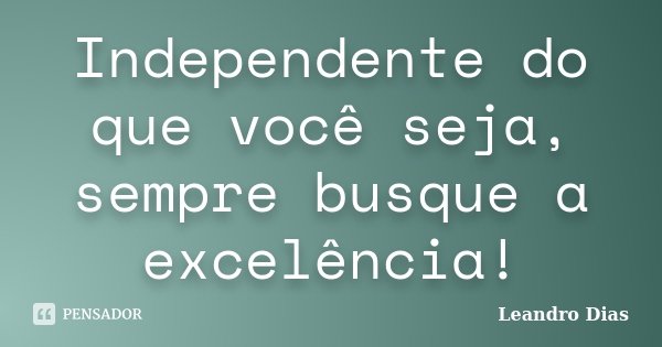 Independente do que você seja, sempre busque a excelência!... Frase de Leandro Dias.
