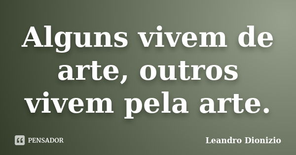 Alguns vivem de arte, outros vivem pela arte.... Frase de Leandro Dionizio.