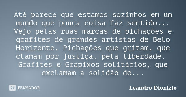 Até parece que estamos sozinhos em um mundo que pouca coisa faz sentido... Vejo pelas ruas marcas de pichações e grafites de grandes artistas de Belo Horizonte.... Frase de Leandro Dionizio.