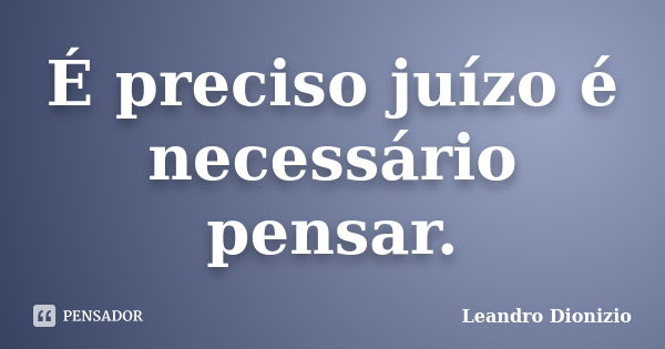 É preciso juízo é necessário pensar.... Frase de Leandro Dionizio.