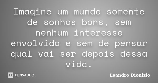 Imagine um mundo somente de sonhos bons, sem nenhum interesse envolvido e sem de pensar qual vai ser depois dessa vida.... Frase de Leandro Dionizio.