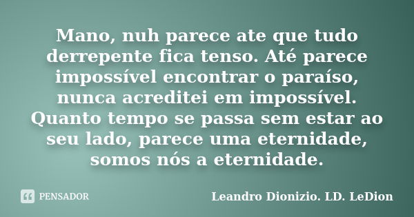 Mano, nuh parece ate que tudo derrepente fica tenso. Até parece impossível encontrar o paraíso, nunca acreditei em impossível. Quanto tempo se passa sem estar a... Frase de Leandro Dionizio. LD. LeDion.