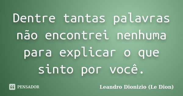 Dentre tantas palavras não encontrei nenhuma para explicar o que sinto por você.... Frase de Leandro Dionizio (Le Dion).