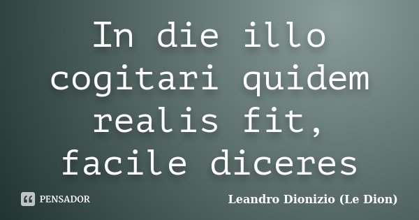 In die illo cogitari quidem realis fit, facile diceres... Frase de Leandro Dionizio (Le Dion).