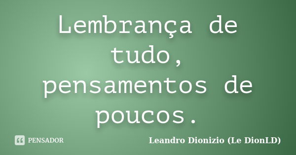 Lembrança de tudo, pensamentos de poucos.... Frase de Leandro Dionizio (Le DionLD).