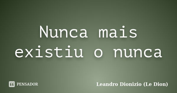 Nunca mais existiu o nunca... Frase de Leandro Dionizio (Le Dion).