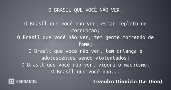 O BRASIL QUE VOCÊ NÃO VER. O Brasil que você não ver, estar repleto de corrupção; O Brasil que você não ver, tem gente morrendo de fome; O Brasil que você não v... Frase de Leandro Dionizio (Le Dion).
