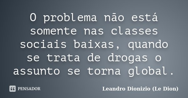 O problema não está somente nas classes sociais baixas, quando se trata de drogas o assunto se torna global.... Frase de Leandro Dionizio (Le Dion).