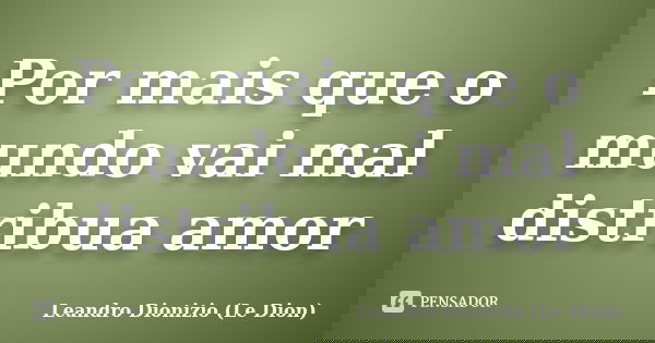 Por mais que o mundo vai mal distribua amor... Frase de Leandro Dionizio (Le Dion).