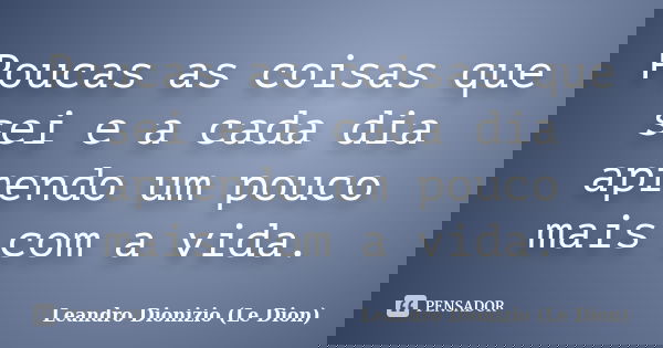 Poucas as coisas que sei e a cada dia aprendo um pouco mais com a vida.... Frase de Leandro Dionizio (Le Dion).