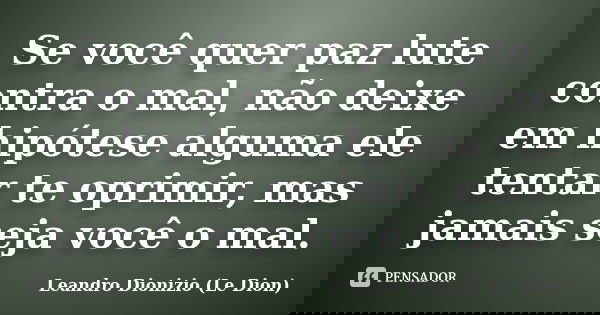 Se você quer paz lute contra o mal, não deixe em hipótese alguma ele tentar te oprimir, mas jamais seja você o mal.... Frase de Leandro Dionizio (Le Dion).