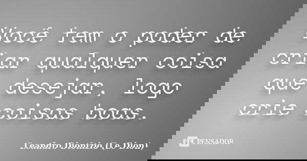 Você tem o poder de criar qualquer coisa que desejar, logo crie coisas boas.... Frase de Leandro Dionizio (Le Dion).