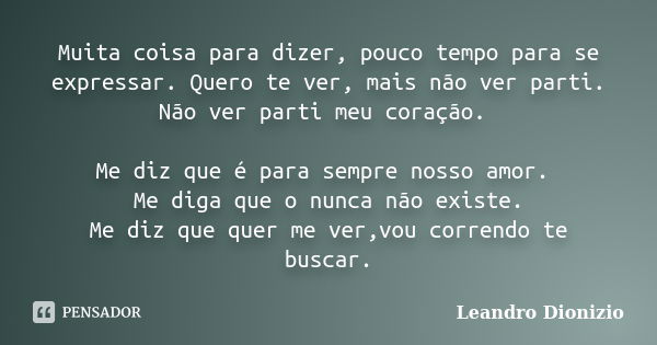 Muita coisa para dizer, pouco tempo para se expressar. Quero te ver, mais não ver parti. Não ver parti meu coração. Me diz que é para sempre nosso amor. Me diga... Frase de Leandro Dionizio.