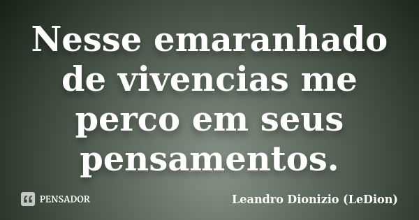 Nesse emaranhado de vivencias me perco em seus pensamentos.... Frase de Leandro Dionizio (LeDion).