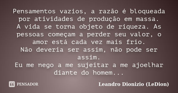 Pensamentos vazios, a razão é bloqueada por atividades de produção em massa. A vida se torna objeto de riqueza. As pessoas começam a perder seu valor, o amor es... Frase de Leandro Dionizio (LeDion).