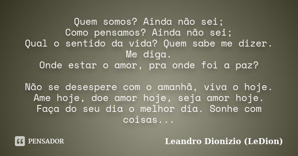 Quem somos? Ainda não sei; Como pensamos? Ainda não sei; Qual o sentido da vida? Quem sabe me dizer. Me diga. Onde estar o amor, pra onde foi a paz? Não se dese... Frase de Leandro Dionizio (LeDion).