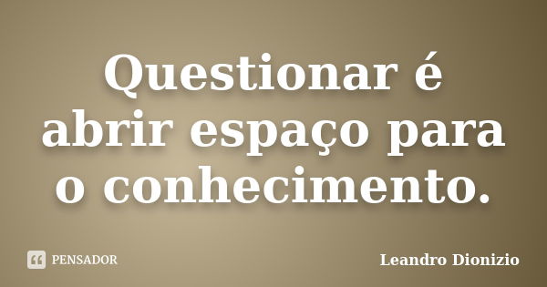 Questionar é abrir espaço para o conhecimento.... Frase de Leandro Dionizio.