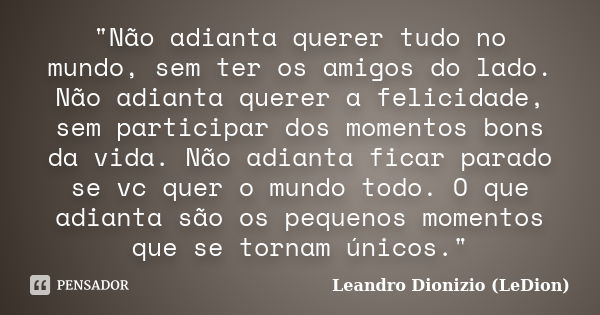 "Não adianta querer tudo no mundo, sem ter os amigos do lado. Não adianta querer a felicidade, sem participar dos momentos bons da vida. Não adianta ficar ... Frase de Leandro Dionizio (LeDion).