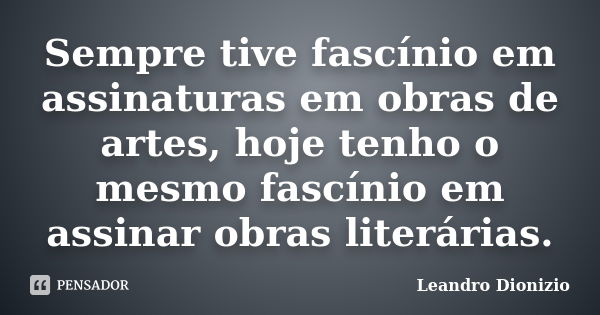 Sempre tive fascínio em assinaturas em obras de artes, hoje tenho o mesmo fascínio em assinar obras literárias.... Frase de Leandro Dionizio.