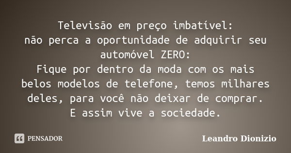 Televisão em preço imbatível: não perca a oportunidade de adquirir seu automóvel ZERO: Fique por dentro da moda com os mais belos modelos de telefone, temos mil... Frase de Leandro Dionizio.