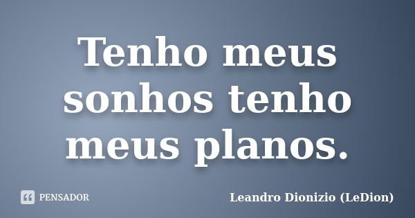 Tenho meus sonhos tenho meus planos.... Frase de Leandro Dionizio (LeDion).