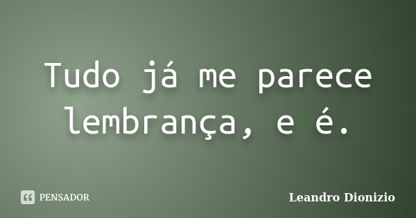 Tudo já me parece lembrança, e é.... Frase de Leandro Dionizio.