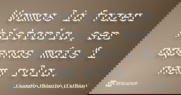 Vamos lá fazer historia, ser apenas mais 1 nem rola.... Frase de Leandro Dionizio (LeDion).