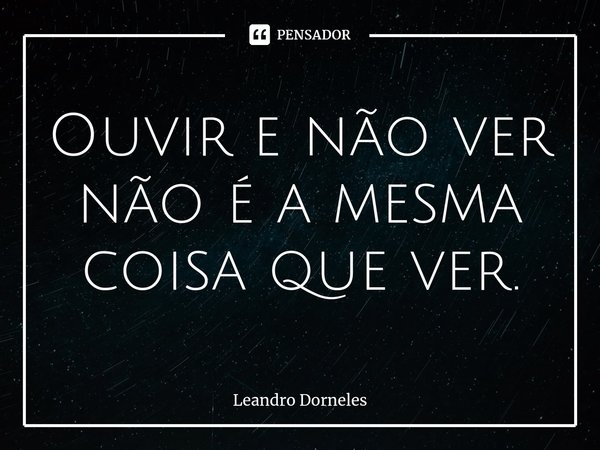 ⁠Ouvir e não ver não é a mesma coisa que ver.... Frase de Leandro Dorneles.