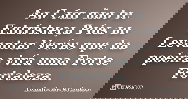Ao Cair não te Entristeça Pois ao Levantar Verás que da poeira virá uma Forte Fortaleza.... Frase de Leandro dos S.Cardoso.