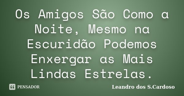 Os Amigos São Como a Noite, Mesmo na Escuridão Podemos Enxergar as Mais Lindas Estrelas.... Frase de Leandro dos S.Cardoso.
