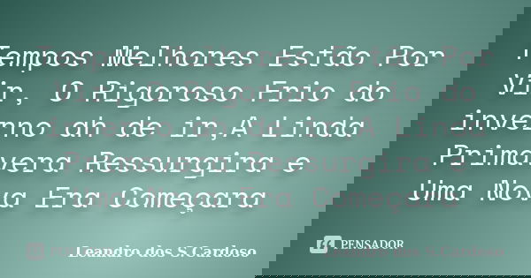 Tempos Melhores Estão Por Vir, O Rigoroso Frio do inverno ah de ir,A Linda Primavera Ressurgira e Uma Nova Era Começara... Frase de Leandro dos S.Cardoso.