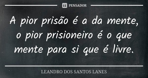 A pior prisão é a da mente, o pior prisioneiro é o que mente para si que é livre.... Frase de LEANDRO DOS SANTOS LANES.
