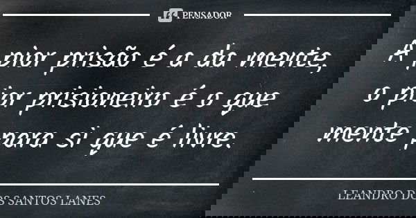 A pior prisão é a da mente, o pior prisioneiro é o que mente para si que é livre.... Frase de LEANDRO DOS SANTOS LANES.