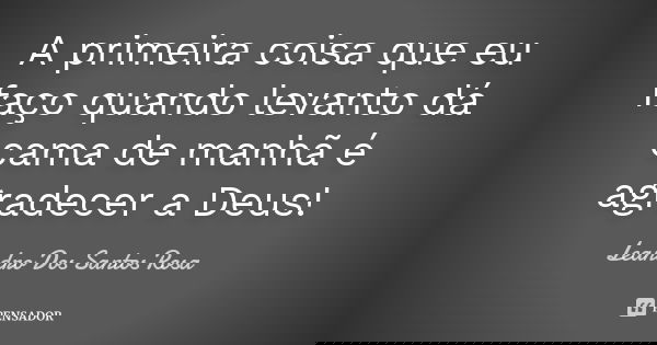 A primeira coisa que eu faço quando levanto dá cama de manhã é agradecer a Deus!... Frase de Leandro Dos Santos Rosa.