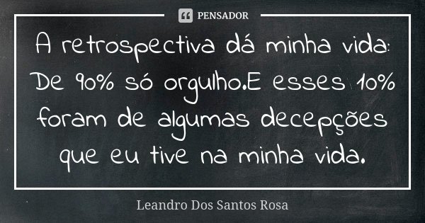 A retrospectiva dá minha vida: De 90% só orgulho.E esses 10% foram de algumas decepções que eu tive na minha vida.... Frase de Leandro Dos Santos Rosa.