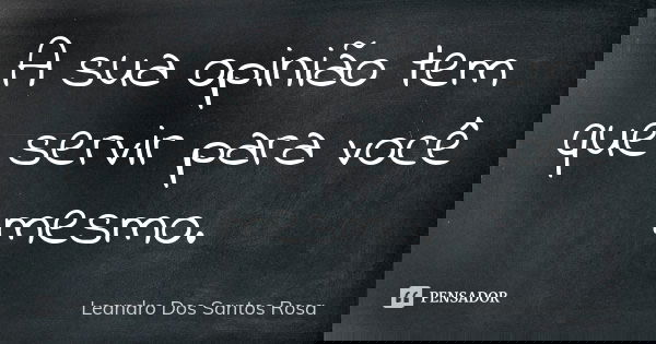A sua opinião tem que servir para você mesmo.... Frase de Leandro Dos Santos Rosa.