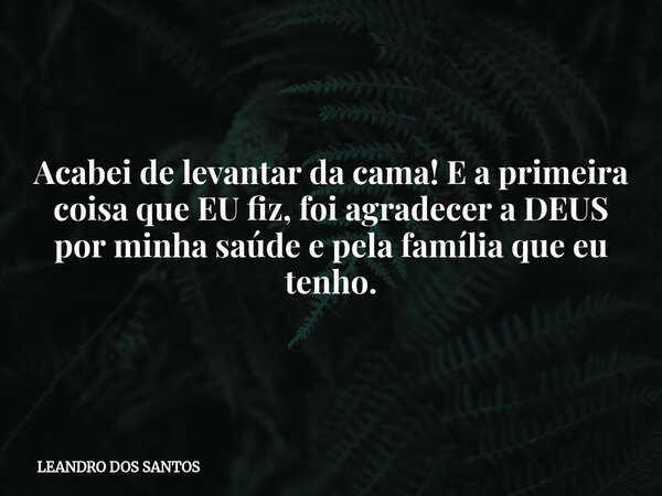 Acabei de levantar da cama! E a primeira coisa que EU fiz, foi agradecer a DEUS por minha saúde e pela família que eu tenho.... Frase de LEANDRO DOS SANTOS.