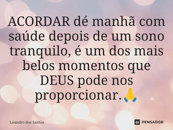 ⁠⁠ACORDAR dé manhã com saúde depois de um sono tranquilo, é um dos mais belos momentos que DEUS pode nos proporcionar.🙏... Frase de Leandro dos Santos.