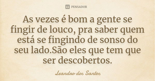 As vezes é bom a gente se fingir de louco, pra saber quem está se fingindo de sonso do seu lado.São eles que tem que ser descobertos.... Frase de Leandro Dos Santos.