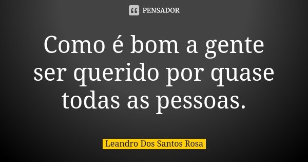 Como é bom a gente ser querido por quase todas as pessoas.... Frase de Leandro Dos Santos Rosa.