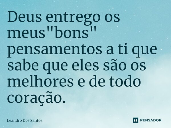 ⁠Deus entrego os meus "bons" pensamentos a ti que sabe que eles são os melhores e de todo coração.... Frase de Leandro dos Santos.