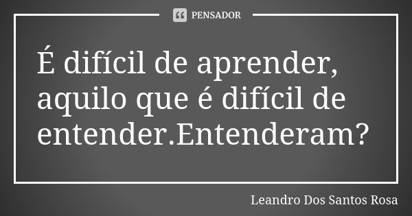 É difícil de aprender, aquilo que é difícil de entender.Entenderam?... Frase de Leandro Dos Santos Rosa.