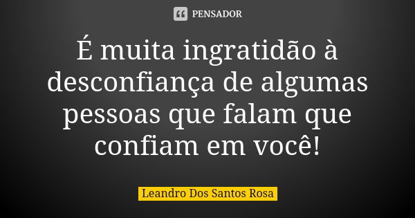 É muita ingratidão à desconfiança de algumas pessoas que falam que confiam em você!... Frase de Leandro Dos Santos Rosa.