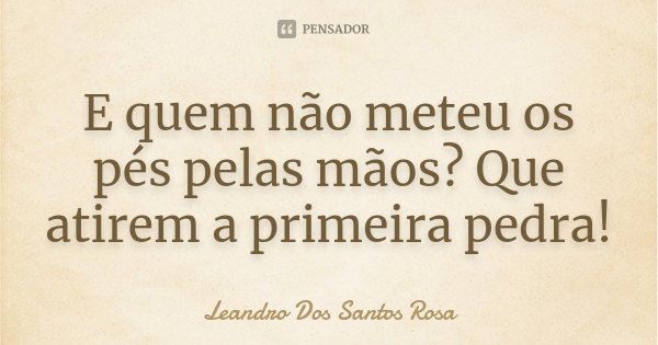 E quem não meteu os pés pelas mãos? Que atirem a primeira pedra!... Frase de Leandro Dos Santos Rosa.