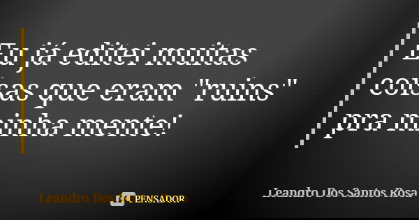Eu já editei muitas coisas que eram "ruins" pra minha mente!... Frase de Leandro Dos Santos Rosa.