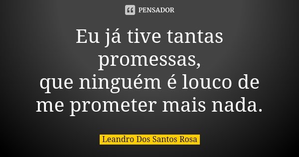 Eu já tive tantas promessas, que ninguém é louco de me prometer mais nada.... Frase de Leandro Dos Santos Rosa.